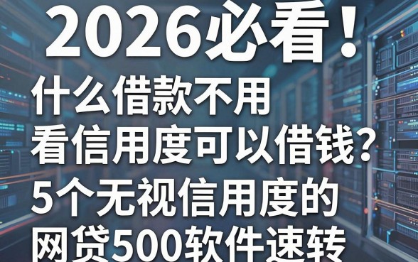 2026必看!什么借款不用看信用度可以借钱?这5个无视信用度的网贷500软件速转
