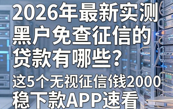 2026年最新实测：黑户免查征信的贷款有哪些？这5个无视征信借钱2000稳下款APP速看