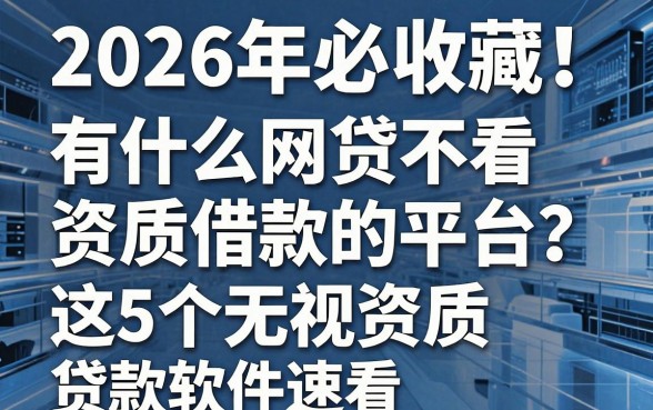 2026年必收藏!有什么网贷不看资质借款的平台?这5个无视资质贷款软件速看