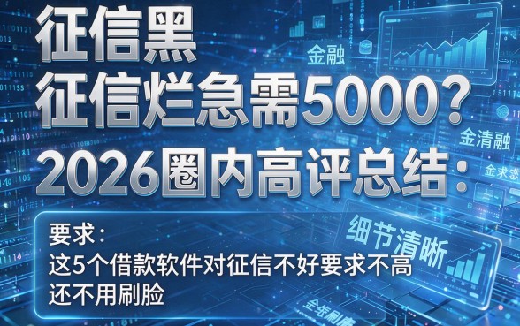 征信黑、征信烂急需5000?2026圈内高评总结:这5个借款软件对征信不好要求不高,还不用刷脸!