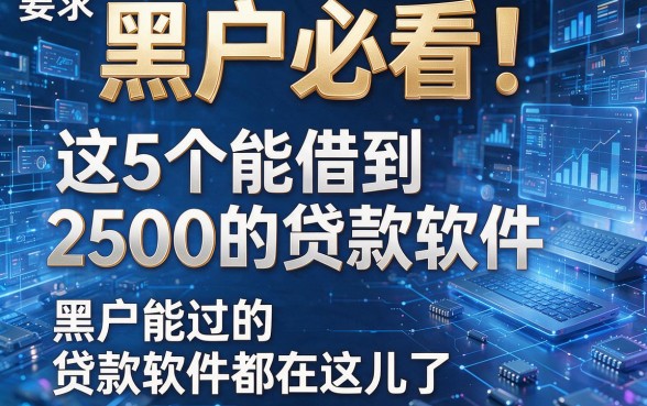 黑户必看！这5个能借到2500的贷款软件，黑户能过的贷款软件都在这儿了