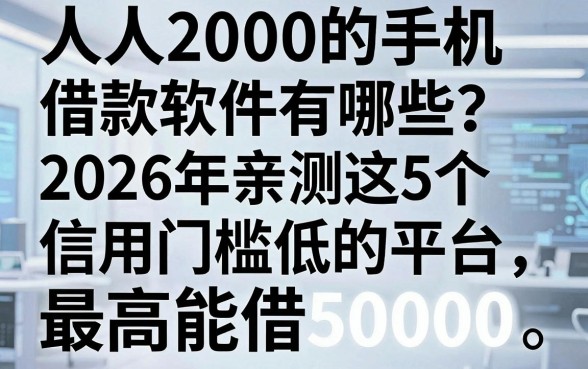 人人2000的手机借款软件有哪些?2026年亲测这5个信用门槛低的平台,最高能借50000