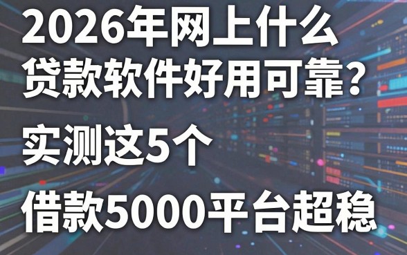 2026年网上什么贷款软件好用可靠?实测这5个借款5000平台超稳!
