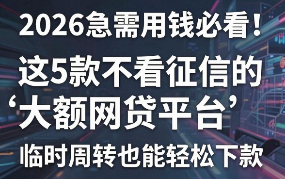 2026急需用钱必看!这5款不看征信的大额网贷平台,临时周转也能轻松下款