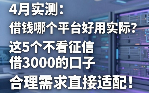 4月实测:借钱哪个平台好用实际?这5个不看征信借3000的口子,合理需求直接适配