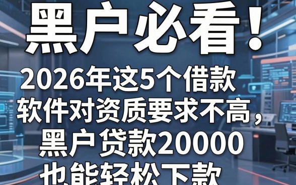 黑户必看!2026年这5个借款软件对资质要求不高,黑户贷款20000也能轻松下款