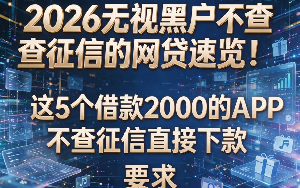 2026无视黑户不查征信的网贷速览!这5个借款2000的APP,不查征信直接下款