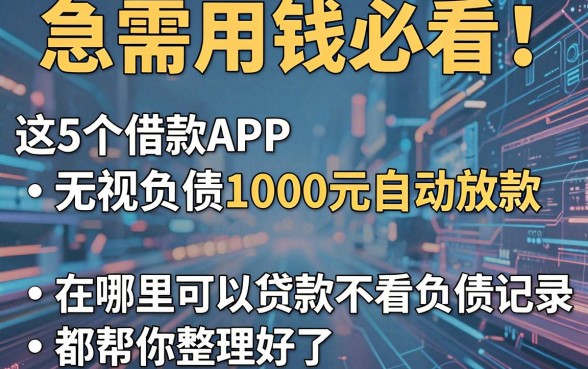 急需用钱必看!这5个借款APP无视负债1000元自动放款,在哪里可以贷款不看负债记录都帮你整理好了