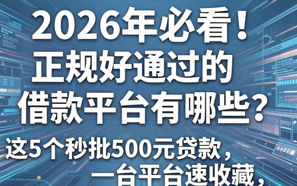2026年必看!正规好通过的借款平台有哪些?这5个秒批500元贷款平台速收藏