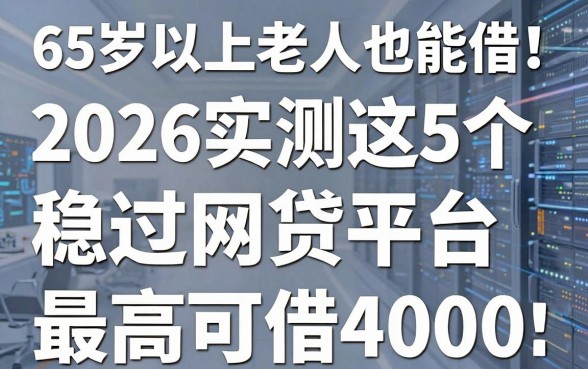 65岁以上老人也能借!2026实测这5个稳过网贷平台,最高可借4000