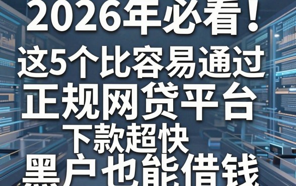 2026年必看!这5个比较容易通过的正规网贷平台下款超快,黑户也能借钱!