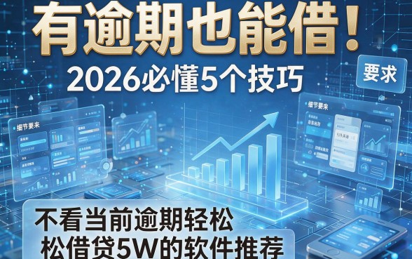 有逾期也能借!2026必懂5个技巧,不看当前逾期轻松借贷5W的软件推荐