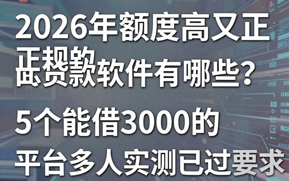 2026年额度高又正规的贷款软件有哪些？这5个能借3000的平台多人实测已过！