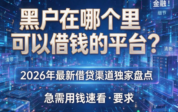 黑户在哪个里可以借钱的平台?2026年最新借贷渠道独家盘点,急需用钱速看!