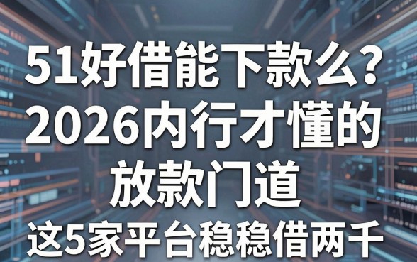 51好借能下款么?2026内行才懂的放款门道,这5家平台稳稳借两千