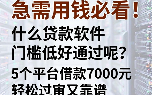 急需用钱必看!什么贷款软件门槛低好通过呢?这5个平台借款7000元轻松过审又靠谱