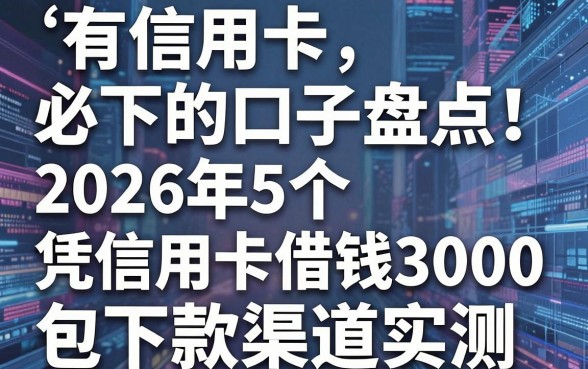 有信用卡必下的口子盘点!2026年5个凭信用卡借钱3000包下款渠道实测