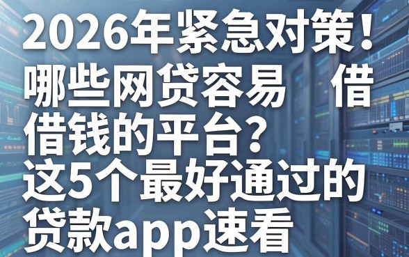 2026年紧急对策!哪些网贷容易借钱的平台?这5个最好通过的贷款app速看