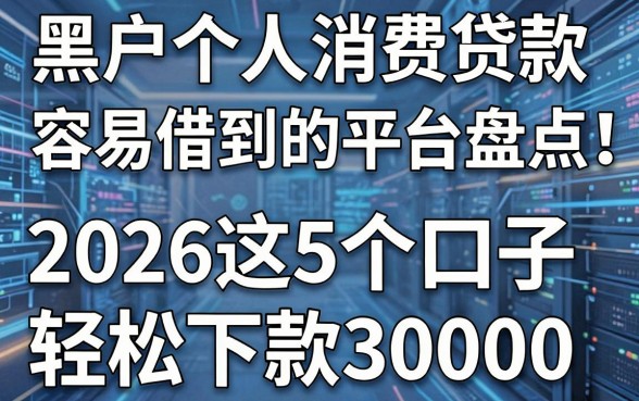 黑户个人消费贷款容易借到的平台盘点：2026这5个口子轻松下款30000