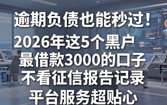 逾期负债也能秒过!2026年这5个黑户借款3000的口子不看征信报告记录,平台服务超贴心