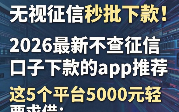 无视征信秒批下款!2026最新不查征信口子下款的app推荐,这5个平台5000元轻松借