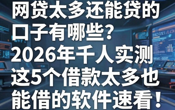 网贷太多还能贷的口子有哪些？2026年千人实测，这5个借款太多也能借的软件速看！