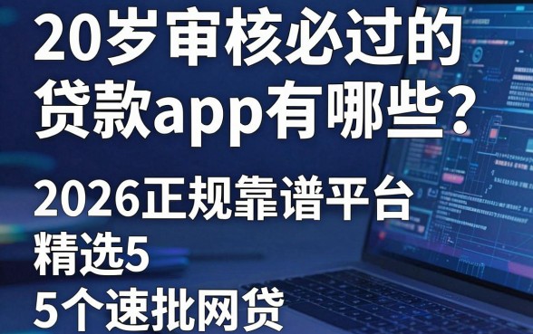 20岁审核必过的贷款app有哪些?2026正规靠谱平台精选5个速批网贷!