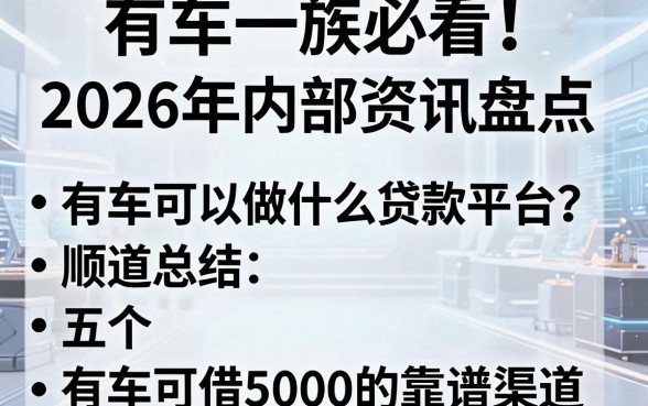 有车一族必看!2026年内部资讯盘点:有车可以做什么贷款平台?顺道总结五个有车可借5000的靠谱渠道