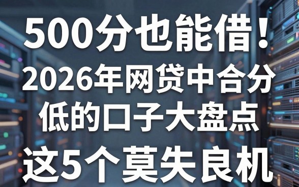 500分也能借!2026年网贷中合分低的口子大盘点,这5个莫失良机