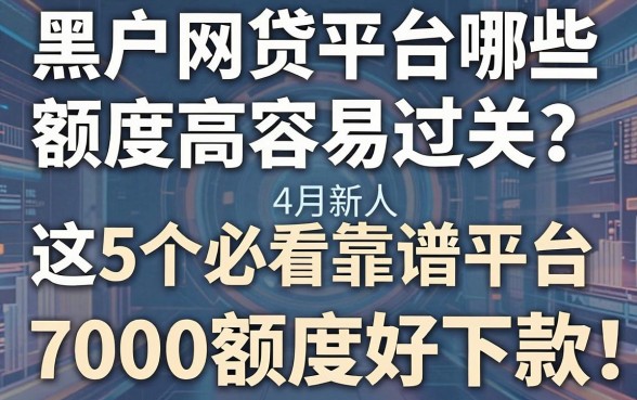 黑户网贷平台哪些额度高容易过关?4月新人必看这5个靠谱平台,7000额度好下款!