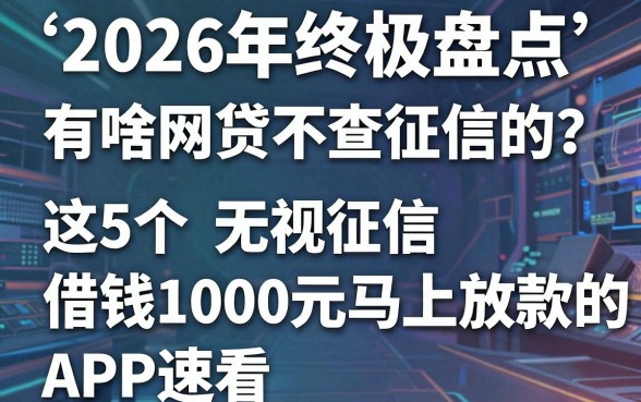 2026年终极盘点:有啥网贷不查征信的?这5个无视征信、借钱1000元马上放款的APP速看!