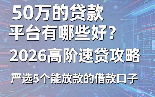 50万的贷款平台有哪些好?2026高阶速贷攻略,严选5个能放款的借款口子