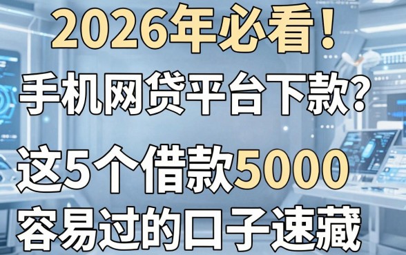 2026年必看!手机网贷平台哪个好下款?这5个借款5000容易过的口子速藏