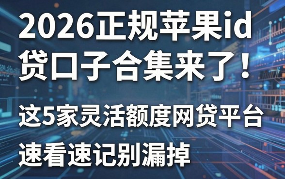 2026正规苹果id贷口子合集来了！这5家灵活额度网贷平台，速看速记别漏掉