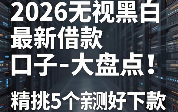2026无视黑白最新借款口子大盘点!精挑5个亲测好下款