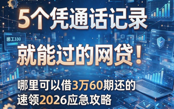 5个凭通话记录就能过的网贷！哪里可以借3万60期还的速领2026应急攻略