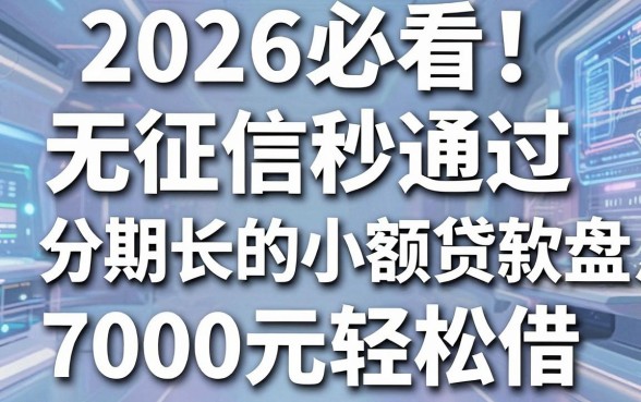 2026必看！无征信秒通过、分期长的小额贷款软件盘点，7000元轻松借
