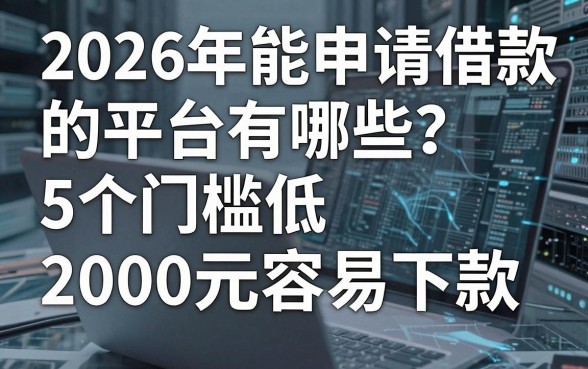 2026年能申请借款的平台有哪些？5个门槛低、2000元容易下款的权威推荐！