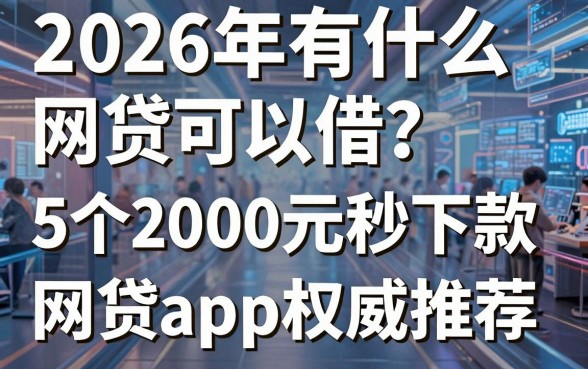 2026年有什么网贷可以借?这5个2000元秒下款的网贷app权威推荐
