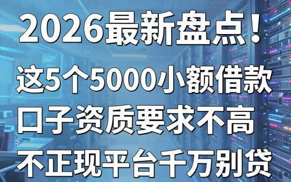 2026最新盘点！这5个5000小额借款口子资质要求不高，不正规平台千万别贷