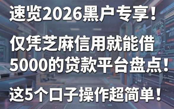 速览2026黑户专享!仅凭芝麻信用就能借5000的贷款平台盘点,这5个口子操作超简单