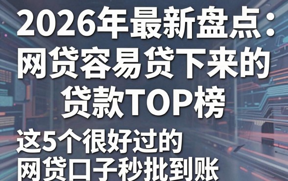 2026年最新盘点:网贷容易贷下来的贷款TOP榜,这5个很好过的网贷口子秒批到账!