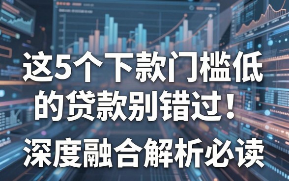 这5个下款门槛低的贷款别错过,深度融合解析必读!