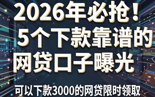 2026年必抢!5个下款靠谱的网贷口子曝光,可以下款3000的网贷限时领取