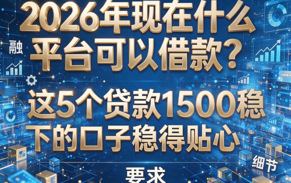 2026年现在什么平台可以借款?这5个贷款1500稳下的口子稳得贴心!