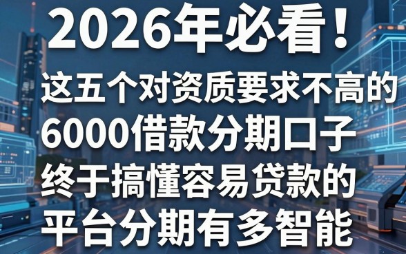 2026年必看!这五个对资质要求不高的6000借款分期口子,终于搞懂容易贷款的平台分期有多智能