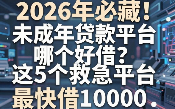 2026年必藏！未成年贷款平台哪个好借？这5个救急平台最快借10000