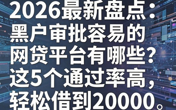 2026最新盘点:黑户审批容易的网贷平台有哪些?这5个通过率高,轻松借到20000!