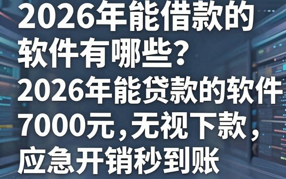 2026年能借款的软件有哪些?这几款2026年能贷款的软件7000元无视下款,应急开销秒到账!