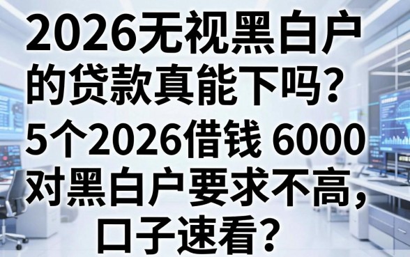 2026无视黑白户的贷款真能下吗？这5个2026借钱6000对黑白户要求不高口子速看